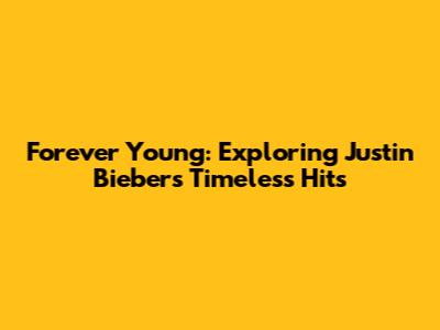 Forever Young: Exploring Justin Bieber's Timeless Hits