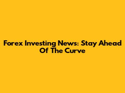 Forex Investing News: Stay Ahead Of The Curve