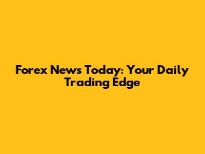 Forex News Today: Your Daily Trading Edge
