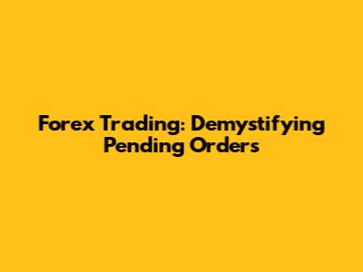 Forex Trading: Demystifying Pending Orders