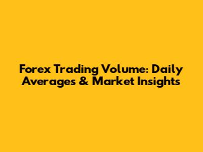 Forex Trading Volume: Daily Averages & Market Insights