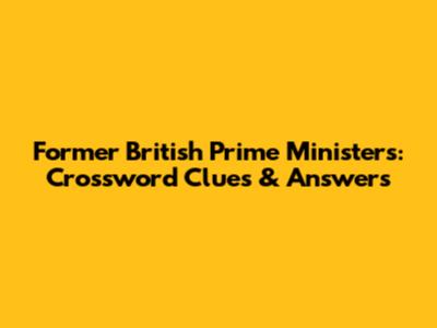 Former British Prime Ministers: Crossword Clues & Answers