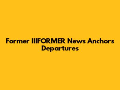 Former IIIFORMER News Anchors Departures