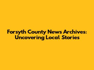 Forsyth County News Archives: Uncovering Local Stories