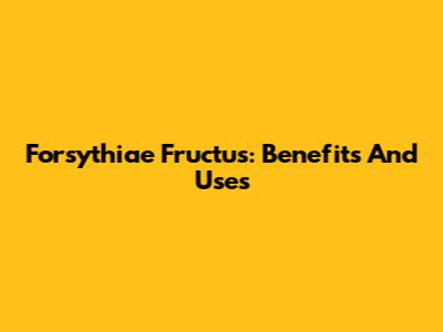 Forsythiae Fructus: Benefits And Uses