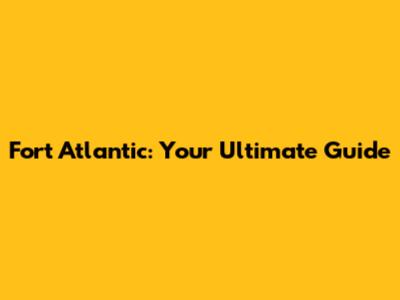 Fort Atlantic: Your Ultimate Guide