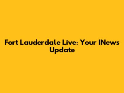 Fort Lauderdale Live: Your INews Update