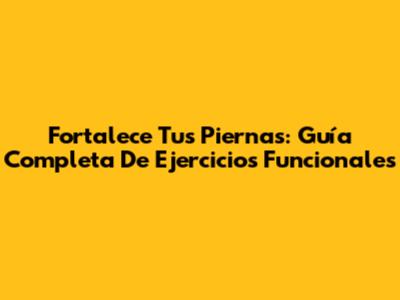 Fortalece Tus Piernas: Guía Completa De Ejercicios Funcionales