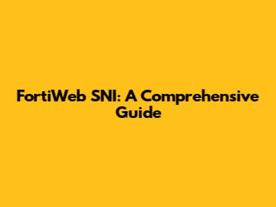 FortiWeb SNI: A Comprehensive Guide