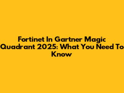 Fortinet In Gartner Magic Quadrant 2025: What You Need To Know