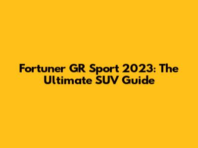 Fortuner GR Sport 2023: The Ultimate SUV Guide