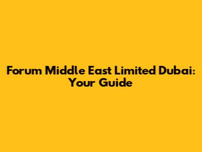 Forum Middle East Limited Dubai: Your Guide