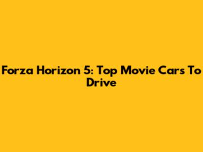 Forza Horizon 5: Top Movie Cars To Drive