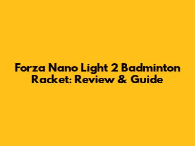Forza Nano Light 2 Badminton Racket: Review & Guide