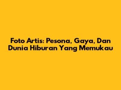Foto Artis: Pesona, Gaya, Dan Dunia Hiburan Yang Memukau