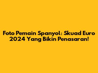 Foto Pemain Spanyol: Skuad Euro 2024 Yang Bikin Penasaran!