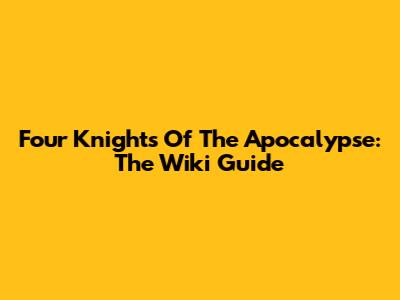 Four Knights Of The Apocalypse: The Wiki Guide