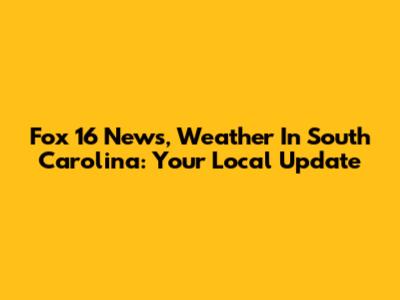 Fox 16 News, Weather In South Carolina: Your Local Update