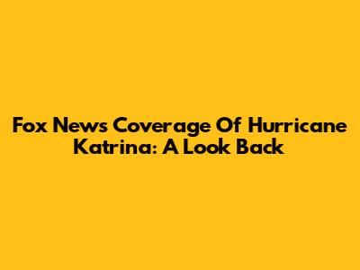 Fox News' Coverage Of Hurricane Katrina: A Look Back