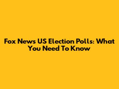 Fox News' US Election Polls: What You Need To Know
