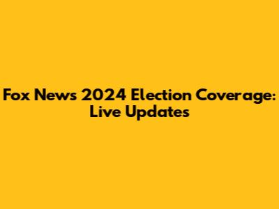 Fox News 2024 Election Coverage: Live Updates