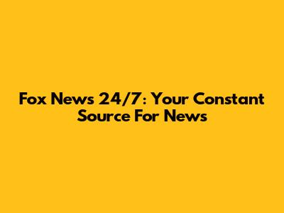 Fox News 24/7: Your Constant Source For News