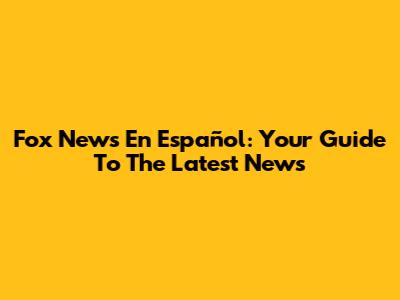 Fox News En Español: Your Guide To The Latest News