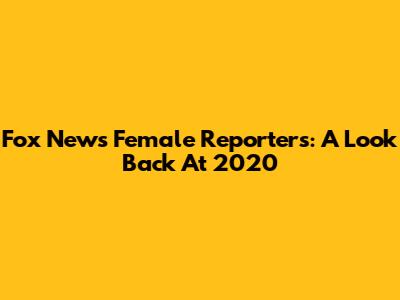 Fox News Female Reporters: A Look Back At 2020