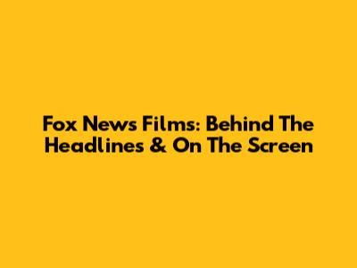 Fox News Films: Behind The Headlines & On The Screen