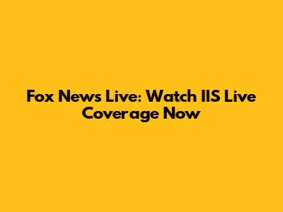 Fox News Live: Watch IIS Live Coverage Now