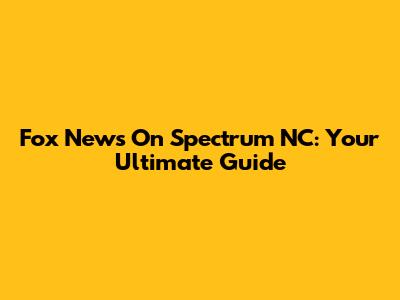 Fox News On Spectrum NC: Your Ultimate Guide