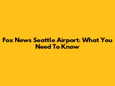 Fox News Seattle Airport: What You Need To Know