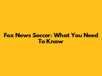 Fox News Soccer: What You Need To Know