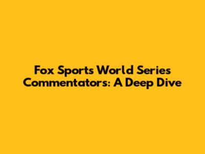 Fox Sports World Series Commentators: A Deep Dive
