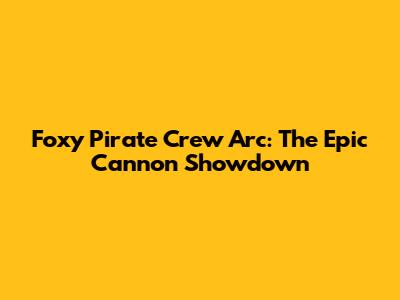 Foxy Pirate Crew Arc: The Epic Cannon Showdown