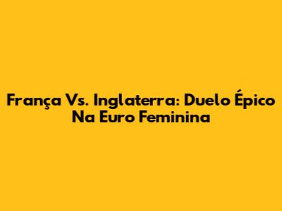 França Vs. Inglaterra: Duelo Épico Na Euro Feminina