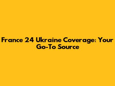 France 24 Ukraine Coverage: Your Go-To Source