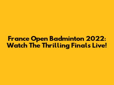 France Open Badminton 2022: Watch The Thrilling Finals Live!