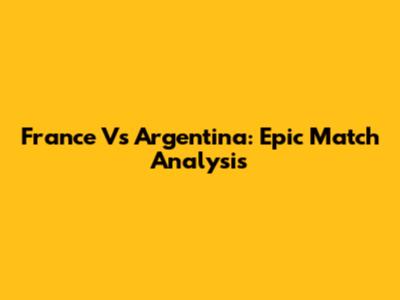 France Vs Argentina: Epic Match Analysis