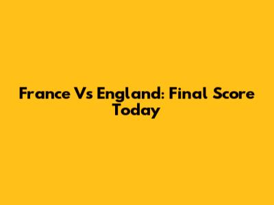 France Vs England: Final Score Today