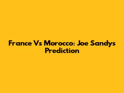 France Vs Morocco: Joe Sandy's Prediction