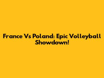 France Vs Poland: Epic Volleyball Showdown!