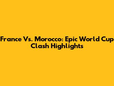 France Vs. Morocco: Epic World Cup Clash Highlights