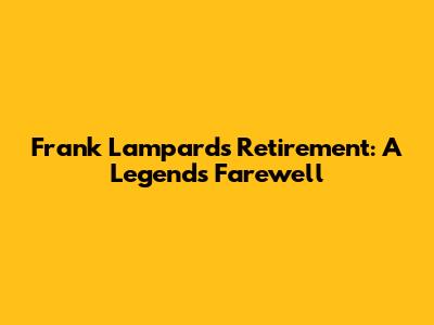 Frank Lampard's Retirement: A Legend's Farewell