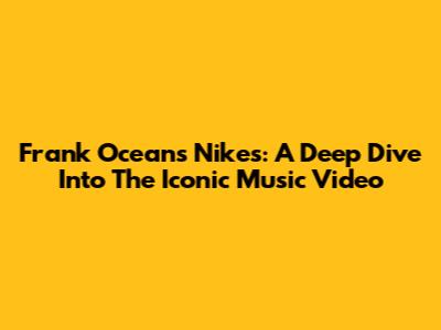 Frank Ocean's Nikes: A Deep Dive Into The Iconic Music Video