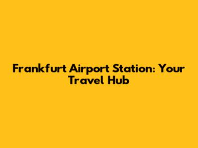Frankfurt Airport Station: Your Travel Hub
