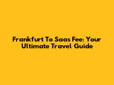 Frankfurt To Saas Fee: Your Ultimate Travel Guide