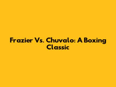 Frazier Vs. Chuvalo: A Boxing Classic