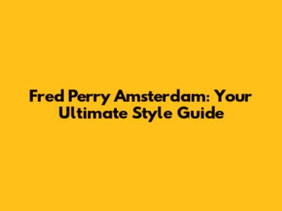 Fred Perry Amsterdam: Your Ultimate Style Guide