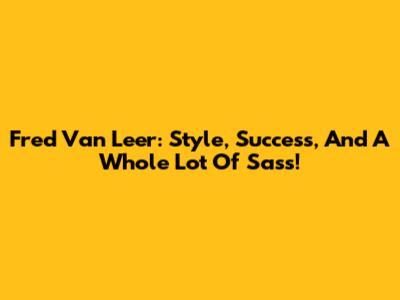 Fred Van Leer: Style, Success, And A Whole Lot Of Sass!